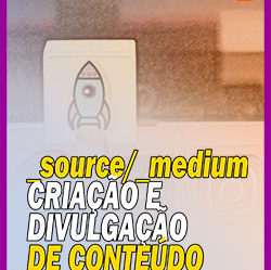 Criação e Divulgação de Conteúdo – Source e Medium (parte 2)